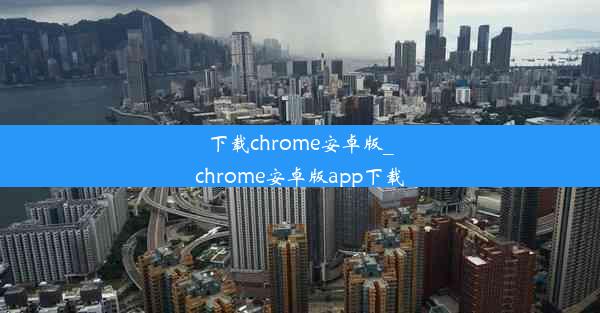 下载chrome安卓版_chrome安卓版app下载