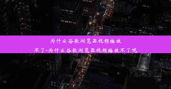 为什么谷歌浏览器视频播放不了-为什么谷歌浏览器视频播放不了呢