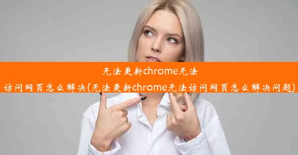 无法更新chrome无法访问网页怎么解决(无法更新chrome无法访问网页怎么解决问题)