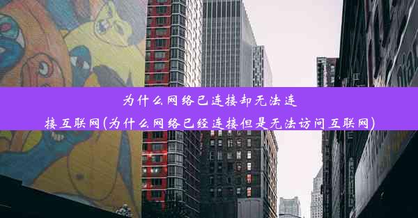 为什么网络已连接却无法连接互联网(为什么网络已经连接但是无法访问互联网)