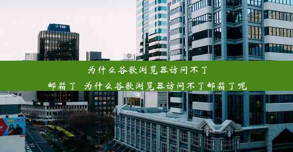 为什么谷歌浏览器访问不了邮箱了_为什么谷歌浏览器访问不了邮箱了呢