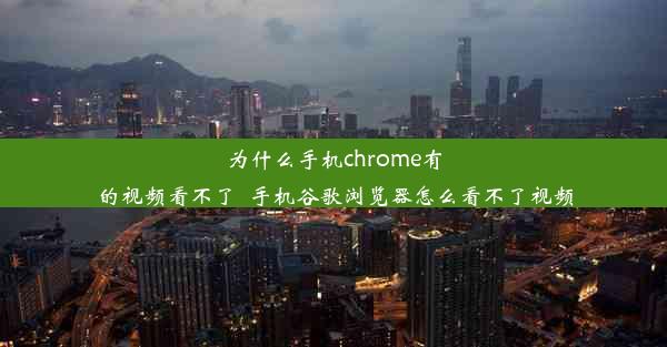 为什么手机chrome有的视频看不了_手机谷歌浏览器怎么看不了视频