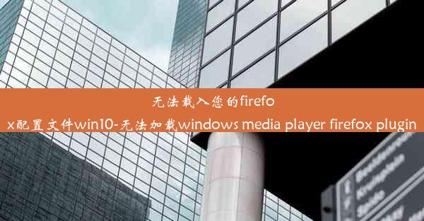 无法载入您的firefox配置文件win10-无法加载windows media player firefox plug