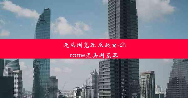 无头浏览器 反爬虫-chrome无头浏览器