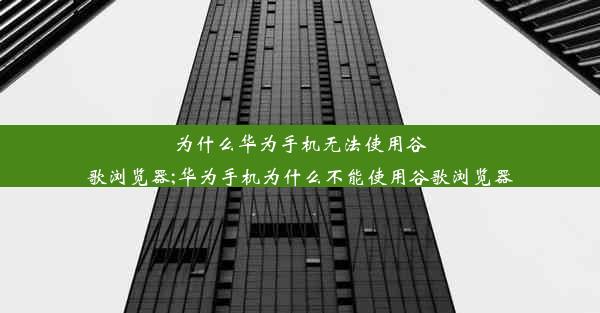 为什么华为手机无法使用谷歌浏览器;华为手机为什么不能使用谷歌浏览器