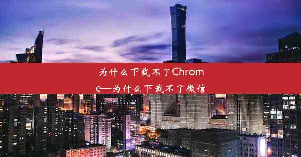 为什么下载不了Chrome—为什么下载不了微信