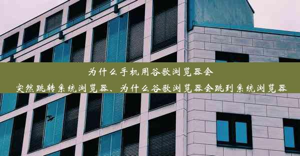 为什么手机用谷歌浏览器会突然跳转系统浏览器、为什么谷歌浏览器会跳到系统浏览器