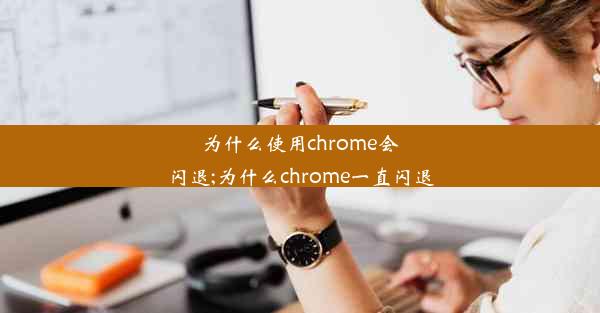 为什么使用chrome会闪退;为什么chrome一直闪退