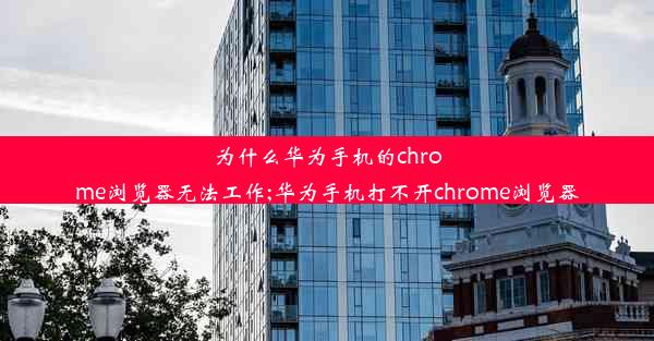 为什么华为手机的chrome浏览器无法工作;华为手机打不开chrome浏览器