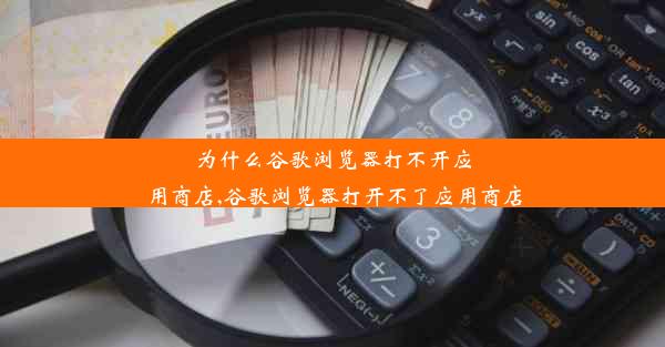 为什么谷歌浏览器打不开应用商店,谷歌浏览器打开不了应用商店