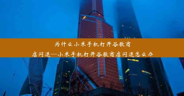 为什么小米手机打开谷歌商店闪退—小米手机打开谷歌商店闪退怎么办