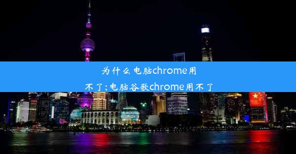 为什么电脑chrome用不了;电脑谷歌chrome用不了