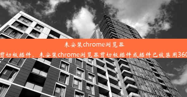 未安装chrome浏览器剪切板插件、未安装chrome浏览器剪切板插件或插件已被禁用360