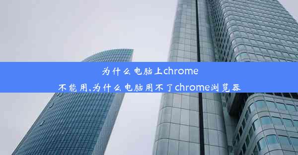 为什么电脑上chrome不能用,为什么电脑用不了chrome浏览器