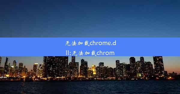 无法加载chrome.dll;无法加载chrom