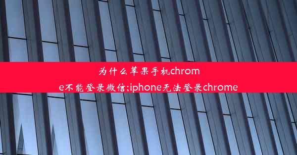 为什么苹果手机chrome不能登录微信;iphone无法登录chrome