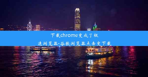 下载chrome变成了极速浏览器-谷歌浏览器点击变下载