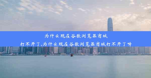 为什么现在谷歌浏览器商城打不开了,为什么现在谷歌浏览器商城打不开了呀