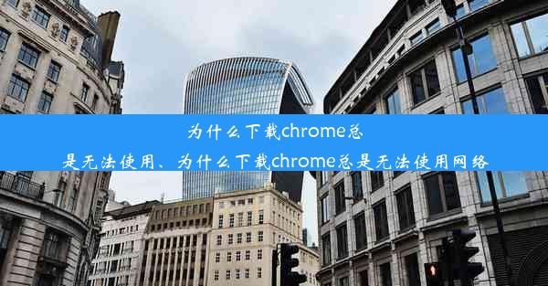 为什么下载chrome总是无法使用、为什么下载chrome总是无法使用网络