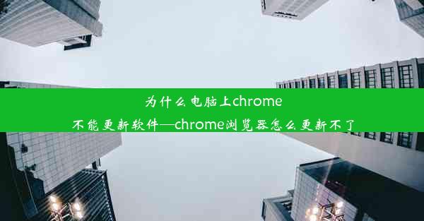 为什么电脑上chrome不能更新软件—chrome浏览器怎么更新不了