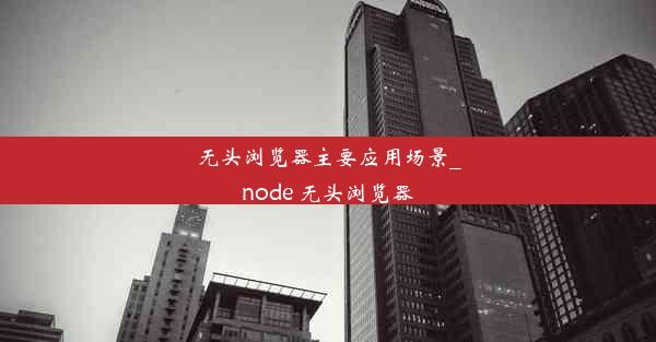 无头浏览器主要应用场景_node 无头浏览器