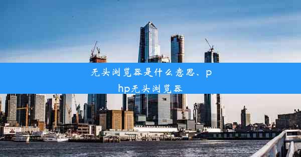 无头浏览器是什么意思、php无头浏览器