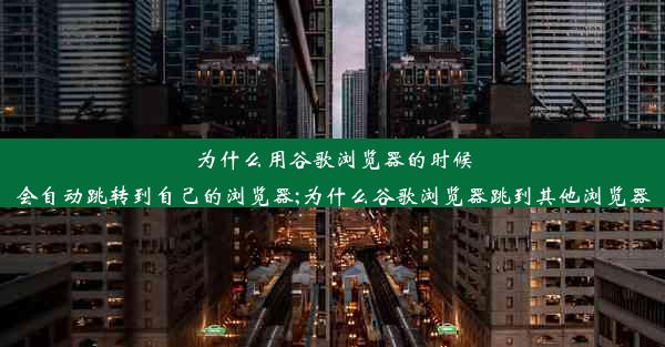 为什么用谷歌浏览器的时候会自动跳转到自己的浏览器;为什么谷歌浏览器跳到其他浏览器