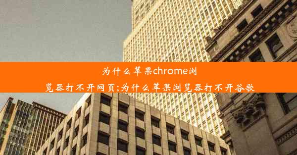 为什么苹果chrome浏览器打不开网页;为什么苹果浏览器打不开谷歌