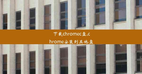 下载chromec盘,chrome安装到其他盘