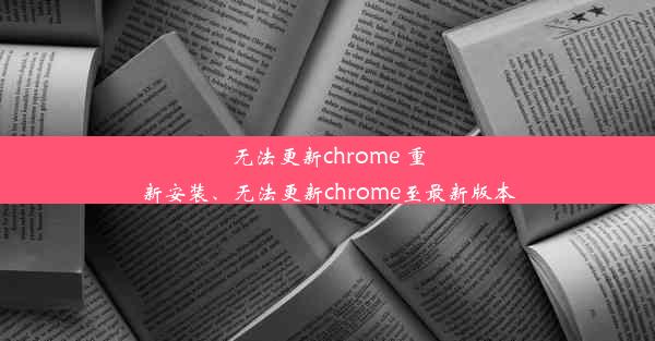 无法更新chrome 重新安装、无法更新chrome至最新版本