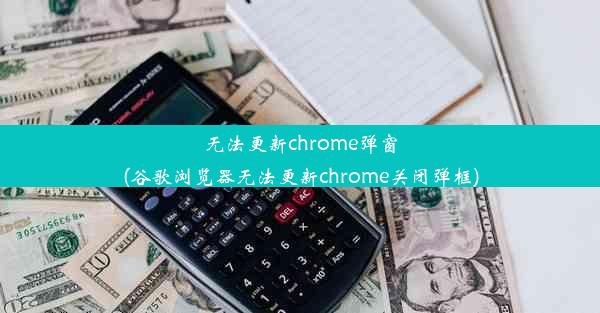 无法更新chrome弹窗(谷歌浏览器无法更新chrome关闭弹框)