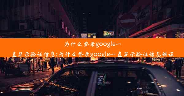 为什么登录google一直显示验证信息;为什么登录google一直显示验证信息错误