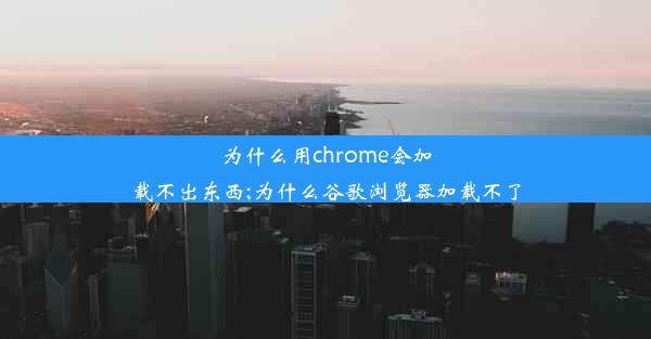 为什么用chrome会加载不出东西;为什么谷歌浏览器加载不了