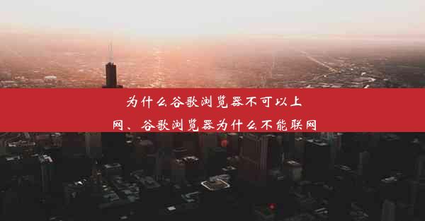 为什么谷歌浏览器不可以上网、谷歌浏览器为什么不能联网