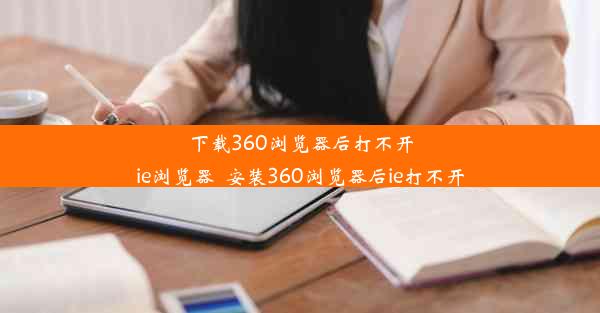 下载360浏览器后打不开ie浏览器_安装360浏览器后ie打不开