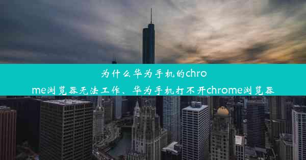 为什么华为手机的chrome浏览器无法工作、华为手机打不开chrome浏览器