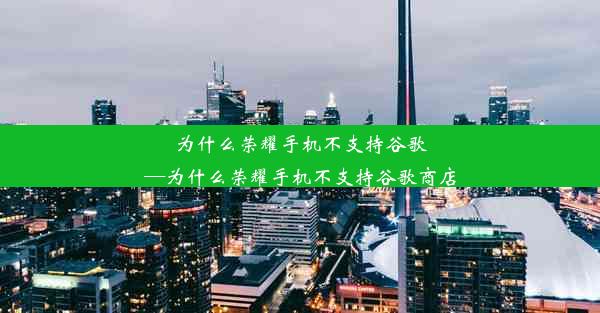 为什么荣耀手机不支持谷歌—为什么荣耀手机不支持谷歌商店