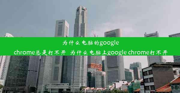 为什么电脑的google chrome总是打不开_为什么电脑上google chrome打不开