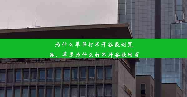 为什么苹果打不开谷歌浏览器、苹果为什么打不开谷歌网页