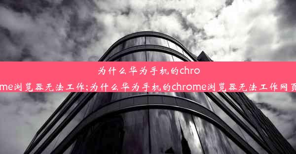 为什么华为手机的chrome浏览器无法工作;为什么华为手机的chrome浏览器无法工作网页