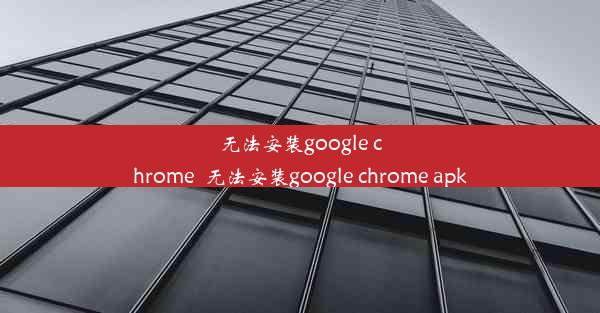 无法安装google chrome_无法安装google chrome apk