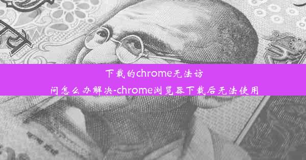 下载的chrome无法访问怎么办解决-chrome浏览器下载后无法使用