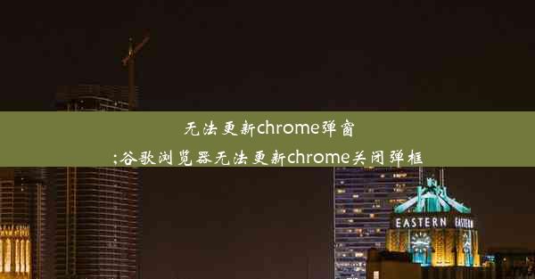 无法更新chrome弹窗;谷歌浏览器无法更新chrome关闭弹框