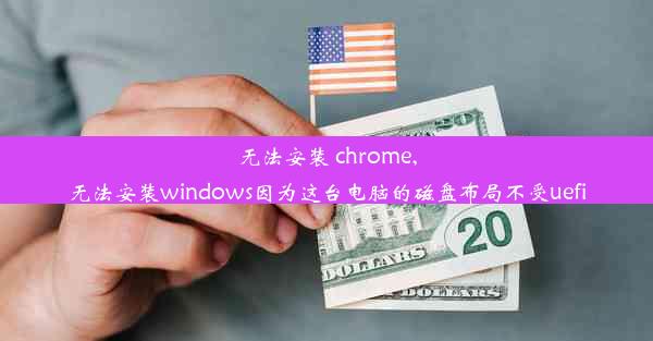 无法安装 chrome,无法安装windows因为这台电脑的磁盘布局不受uefi