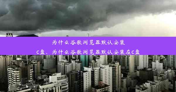 为什么谷歌浏览器默认安装c盘、为什么谷歌浏览器默认安装在c盘