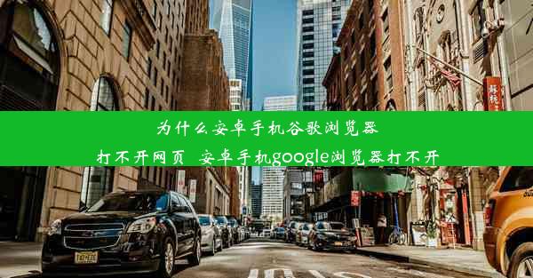 为什么安卓手机谷歌浏览器打不开网页_安卓手机google浏览器打不开