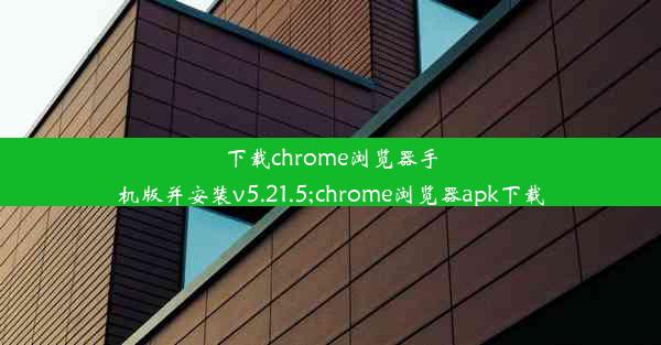 下载chrome浏览器手机版并安装v5.21.5;chrome浏览器apk下载