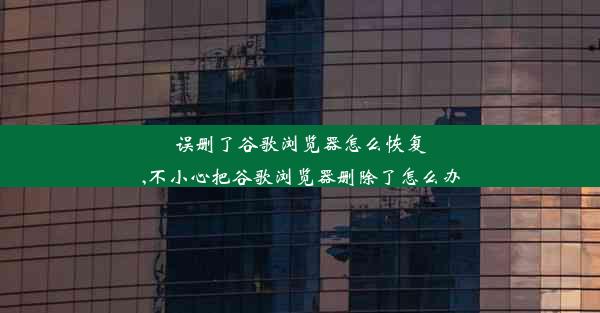 误删了谷歌浏览器怎么恢复,不小心把谷歌浏览器删除了怎么办