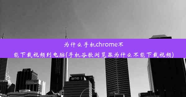 为什么手机chrome不能下载视频到电脑(手机谷歌浏览器为什么不能下载视频)