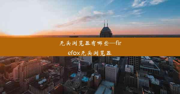 无头浏览器有哪些—firefox无头浏览器